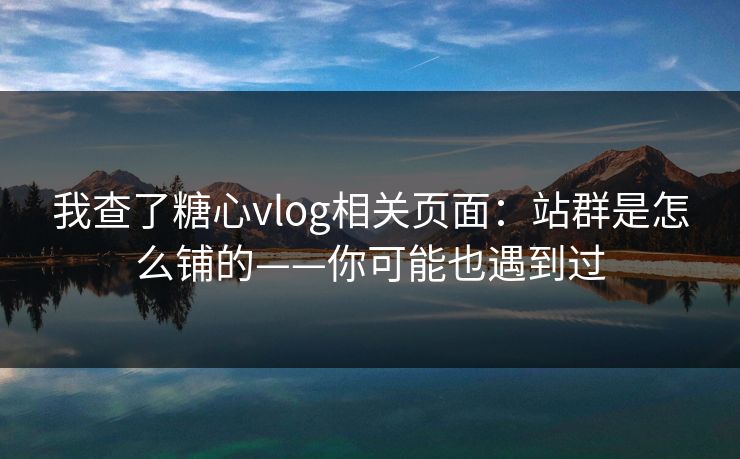 我查了糖心vlog相关页面：站群是怎么铺的——你可能也遇到过