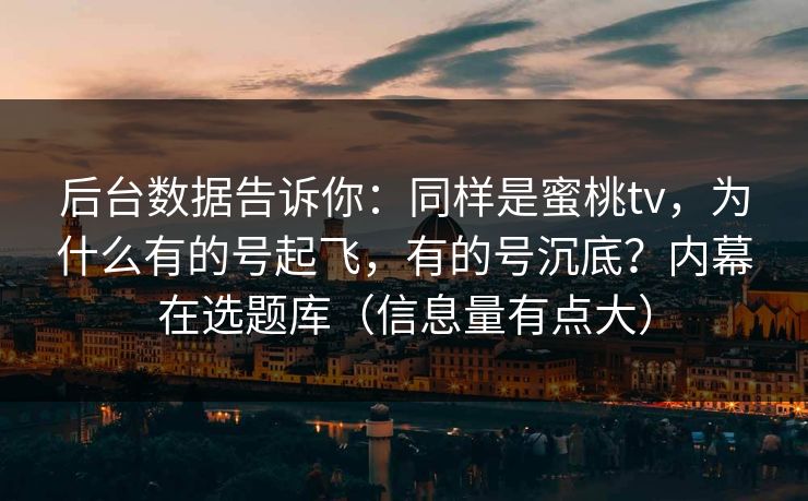 后台数据告诉你：同样是蜜桃tv，为什么有的号起飞，有的号沉底？内幕在选题库（信息量有点大）