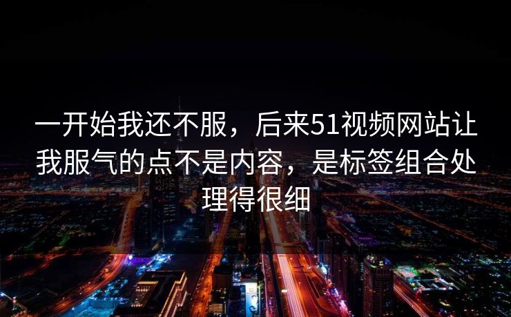 一开始我还不服，后来51视频网站让我服气的点不是内容，是标签组合处理得很细