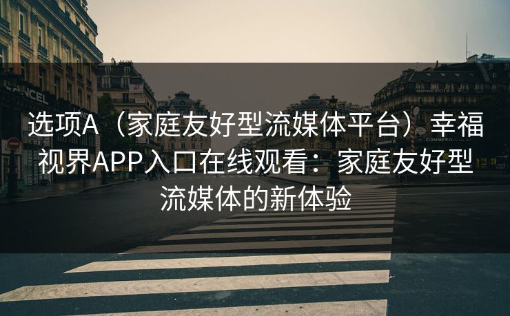 选项A（家庭友好型流媒体平台）幸福视界APP入口在线观看：家庭友好型流媒体的新体验
