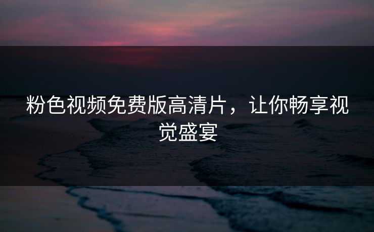 粉色视频免费版高清片，让你畅享视觉盛宴