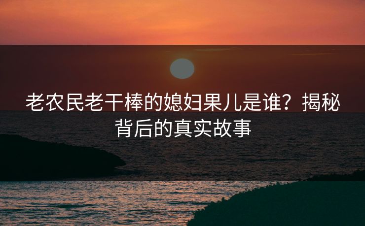 老农民老干棒的媳妇果儿是谁？揭秘背后的真实故事