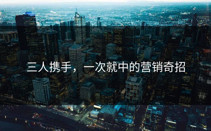三人携手，一次就中的营销奇招