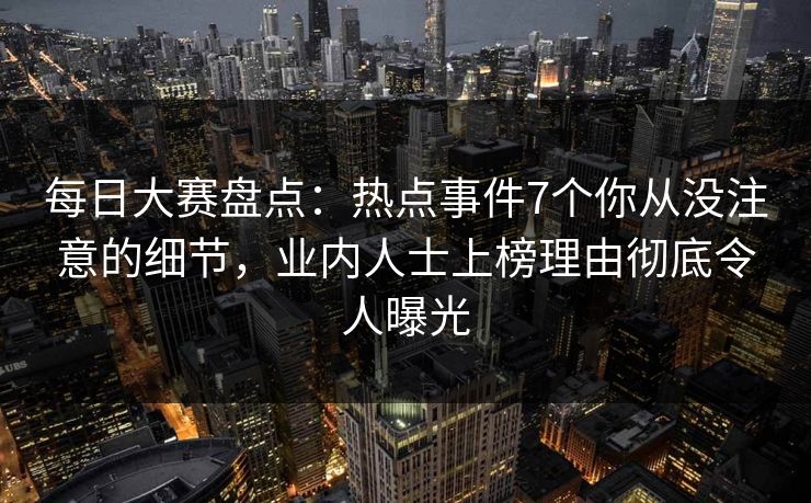 每日大赛盘点：热点事件7个你从没注意的细节，业内人士上榜理由彻底令人曝光