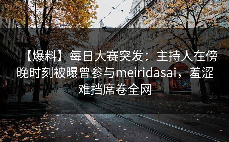 【爆料】每日大赛突发：主持人在傍晚时刻被曝曾参与meiridasai，羞涩难挡席卷全网