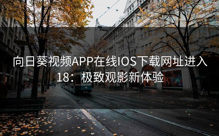 向日葵视频APP在线IOS下载网址进入18：极致观影新体验