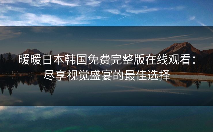 暖暖日本韩国免费完整版在线观看：尽享视觉盛宴的最佳选择