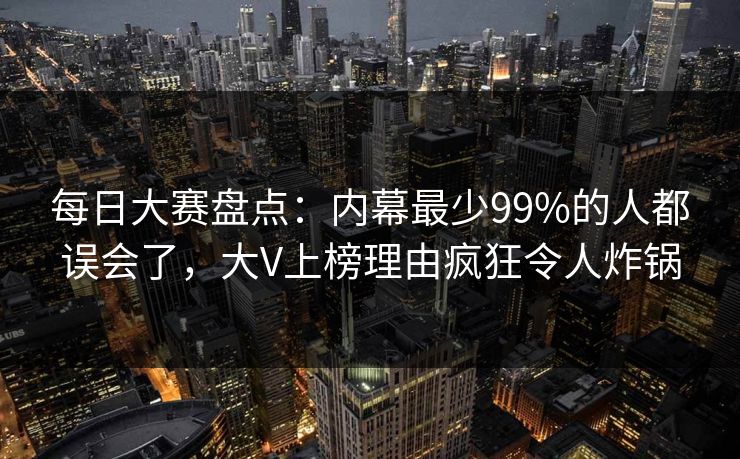 每日大赛盘点：内幕最少99%的人都误会了，大V上榜理由疯狂令人炸锅