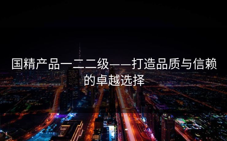 国精产品一二二级——打造品质与信赖的卓越选择