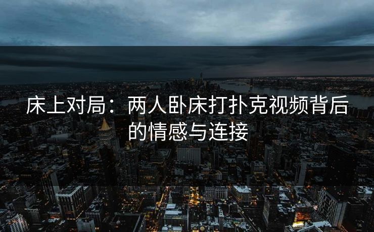 床上对局：两人卧床打扑克视频背后的情感与连接