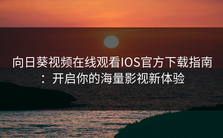 向日葵视频在线观看IOS官方下载指南：开启你的海量影视新体验