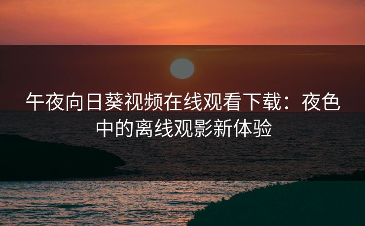 午夜向日葵视频在线观看下载：夜色中的离线观影新体验