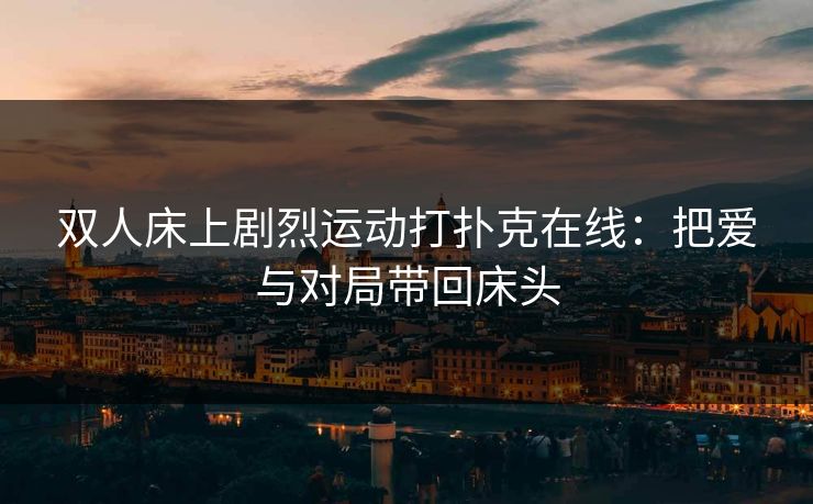 双人床上剧烈运动打扑克在线：把爱与对局带回床头