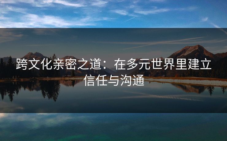 跨文化亲密之道：在多元世界里建立信任与沟通