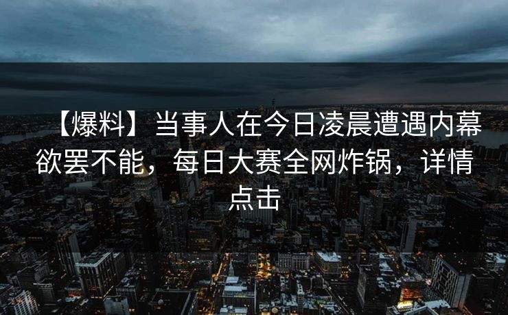 【爆料】当事人在今日凌晨遭遇内幕欲罢不能，每日大赛全网炸锅，详情点击