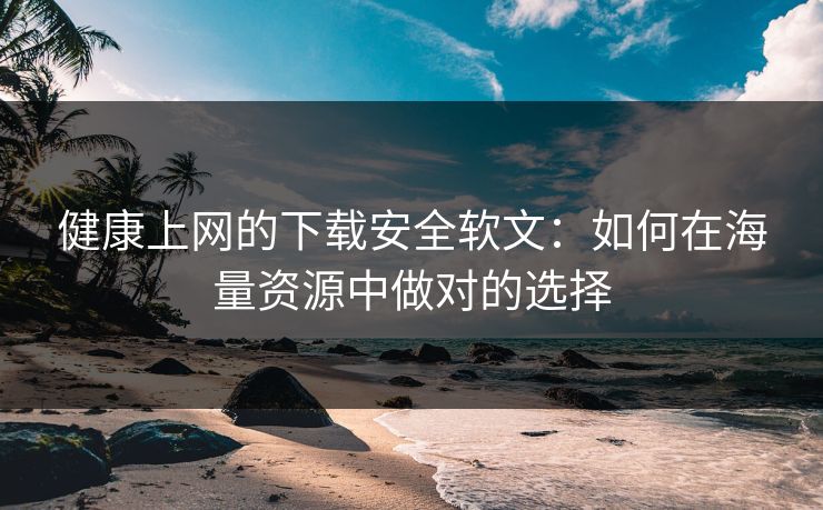 健康上网的下载安全软文：如何在海量资源中做对的选择