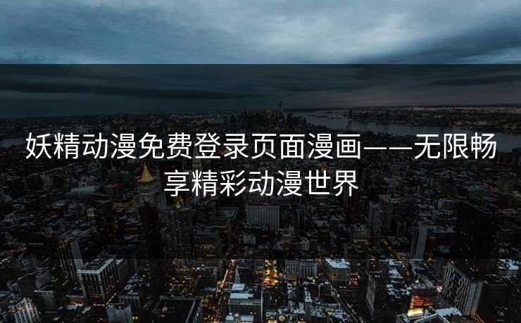 妖精动漫免费登录页面漫画——无限畅享精彩动漫世界