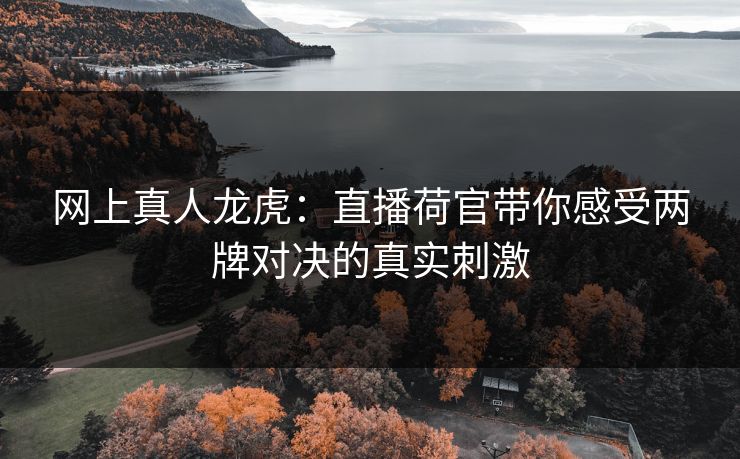 网上真人龙虎：直播荷官带你感受两牌对决的真实刺激