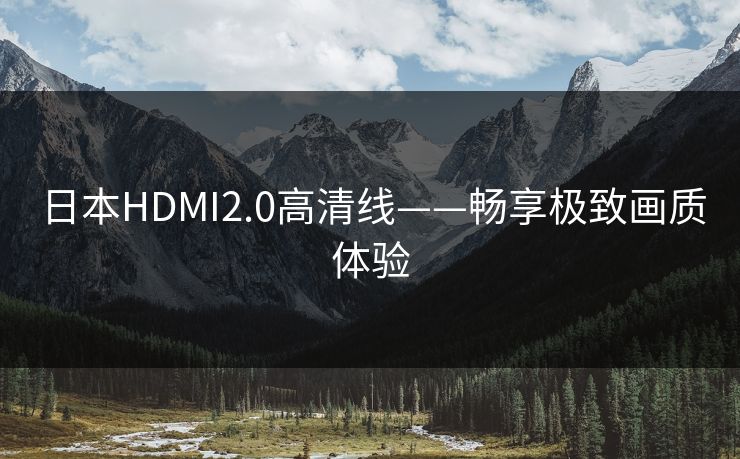 日本HDMI2.0高清线——畅享极致画质体验