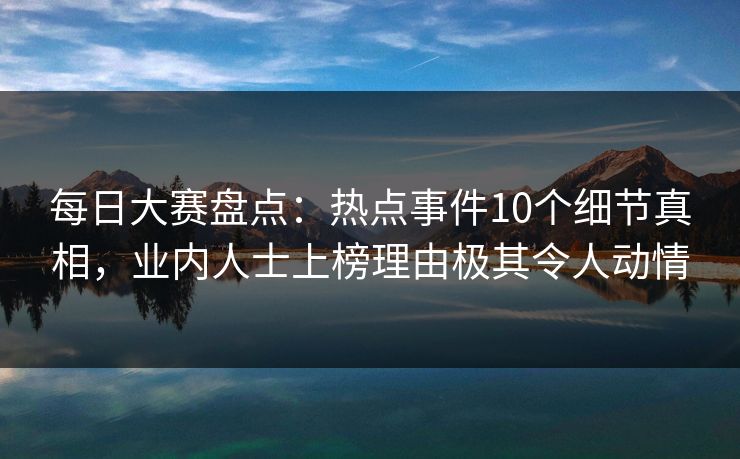 每日大赛盘点:热点事件10个细节真相,业内人士上榜理由极其令人动情 每日大赛盘点:热点事件10个细节真相,业内人士上榜理由极其令人动情