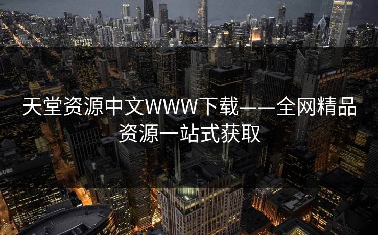 天堂资源中文WWW下载——全网精品资源一站式获取 天堂资源中文WWW下载——全网精品资源一站式获取