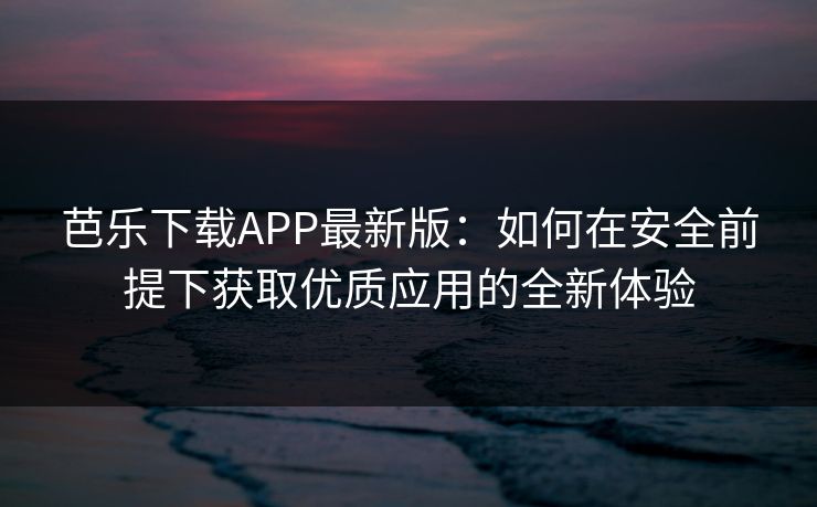 芭乐下载APP最新版：如何在安全前提下获取优质应用的全新体验