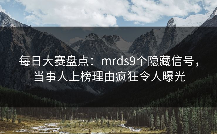 每日大赛盘点：mrds9个隐藏信号，当事人上榜理由疯狂令人曝光