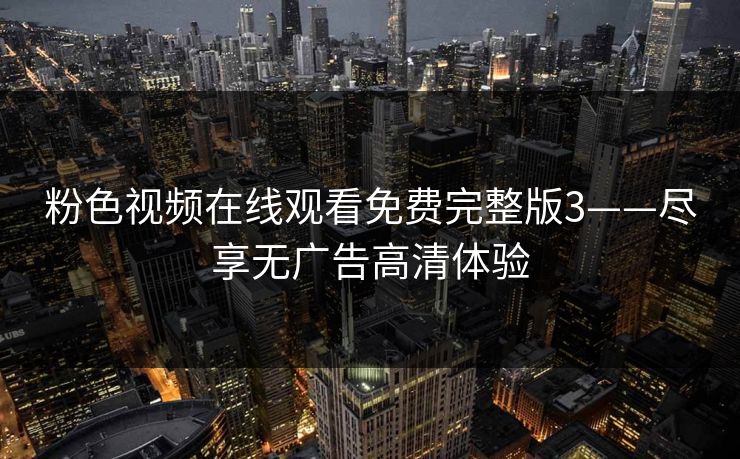 粉色视频在线观看免费完整版3——尽享无广告高清体验