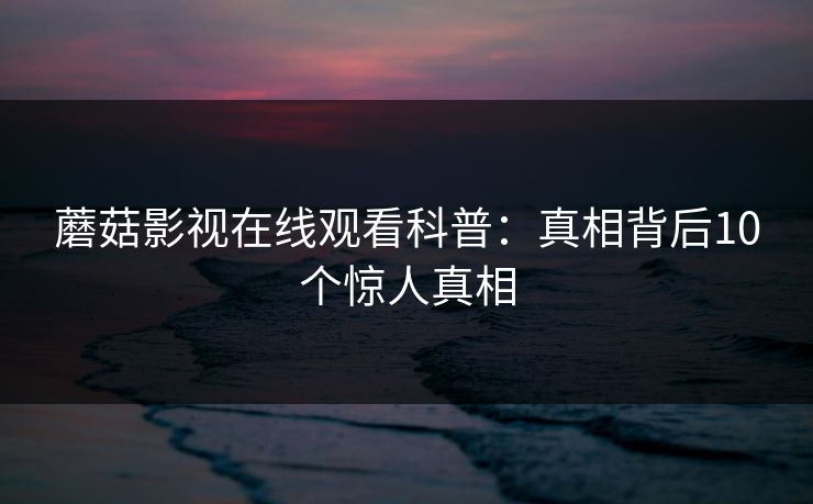 蘑菇影视在线观看科普：真相背后10个惊人真相