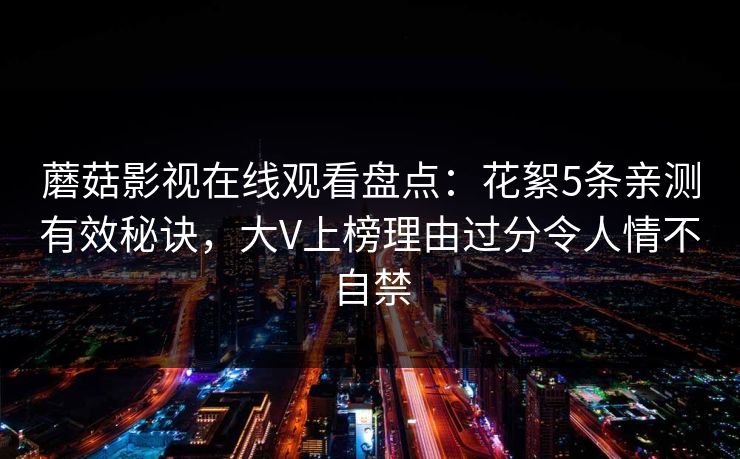 蘑菇影视在线观看盘点：花絮5条亲测有效秘诀，大V上榜理由过分令人情不自禁