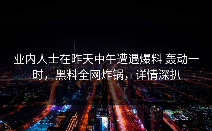 业内人士在昨天中午遭遇爆料 轰动一时，黑料全网炸锅，详情深扒