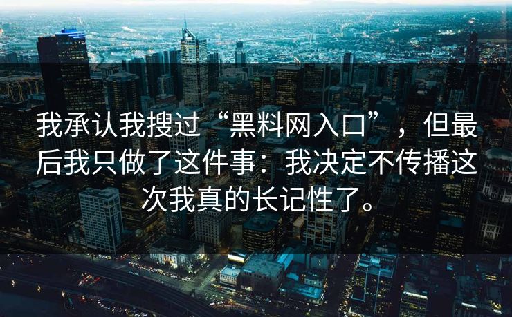 我承认我搜过“黑料网入口”，但最后我只做了这件事：我决定不传播这次我真的长记性了。
