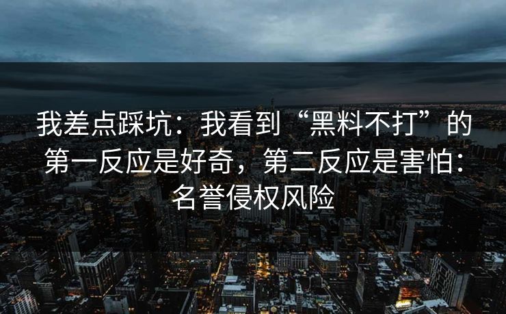 我差点踩坑：我看到“黑料不打”的第一反应是好奇，第二反应是害怕：名誉侵权风险