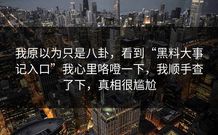 我原以为只是八卦，看到“黑料大事记入口”我心里咯噔一下，我顺手查了下，真相很尴尬