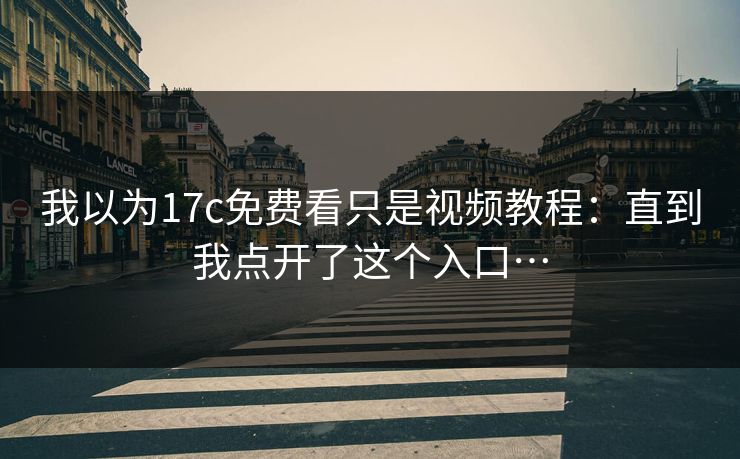 我以为17c免费看只是视频教程：直到我点开了这个入口…
